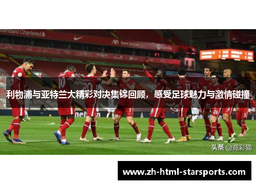 利物浦与亚特兰大精彩对决集锦回顾，感受足球魅力与激情碰撞