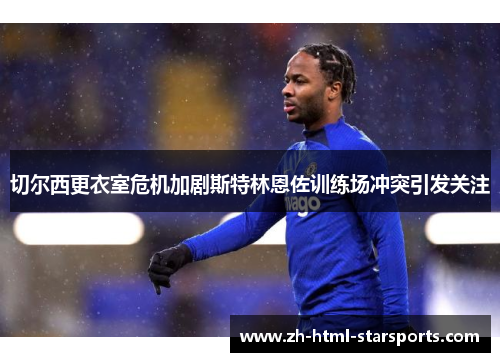 切尔西更衣室危机加剧斯特林恩佐训练场冲突引发关注