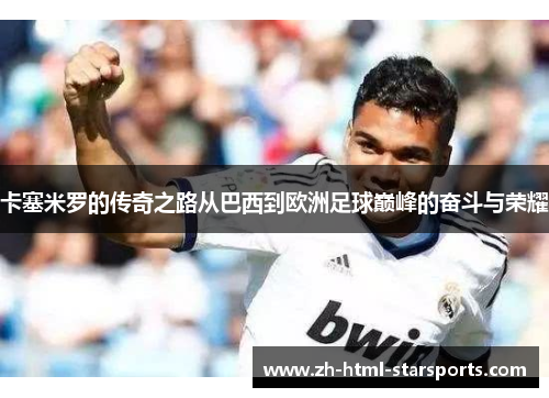 卡塞米罗的传奇之路从巴西到欧洲足球巅峰的奋斗与荣耀