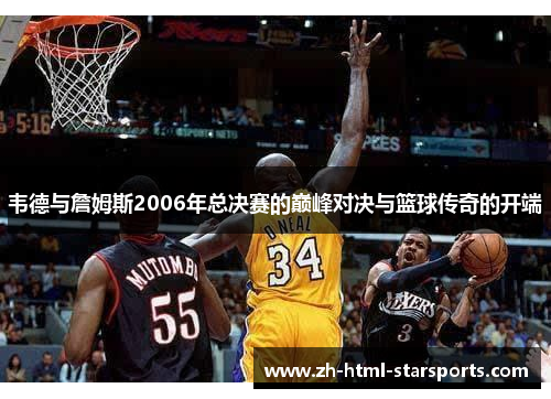 韦德与詹姆斯2006年总决赛的巅峰对决与篮球传奇的开端