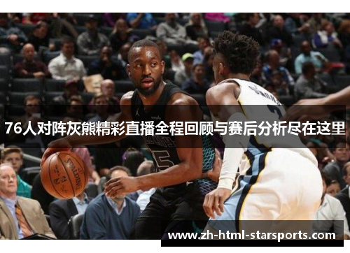 76人对阵灰熊精彩直播全程回顾与赛后分析尽在这里